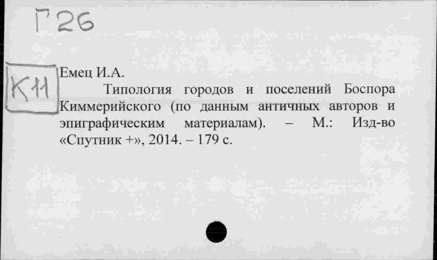 ﻿P2G
, !Емец И.А.
Типология городов и поселений Боспора . . Киммерийского (по данным античных авторов и
эпиграфическим материалам). -	М.: Изд-во
«Спутник +», 2014. - 179 с.